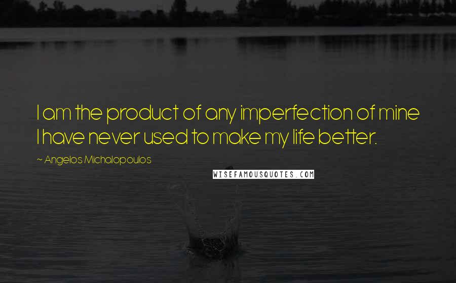 Angelos Michalopoulos quotes: I am the product of any imperfection of mine I have never used to make my life better.