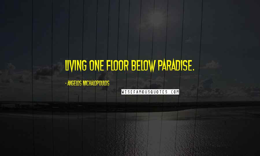 Angelos Michalopoulos quotes: Living one floor below Paradise.