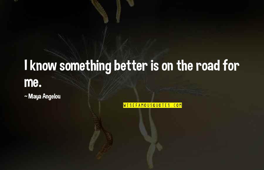 Angelou Maya Quotes By Maya Angelou: I know something better is on the road