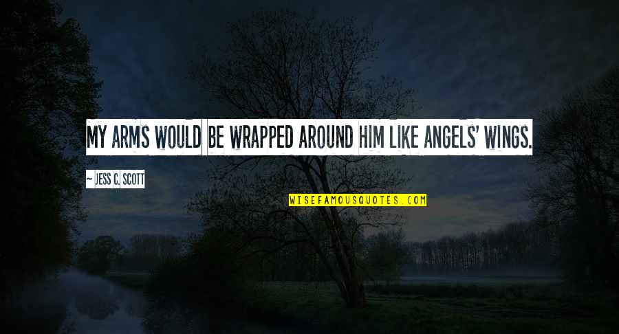 Angels Wings Quotes By Jess C. Scott: My arms would be wrapped around him like