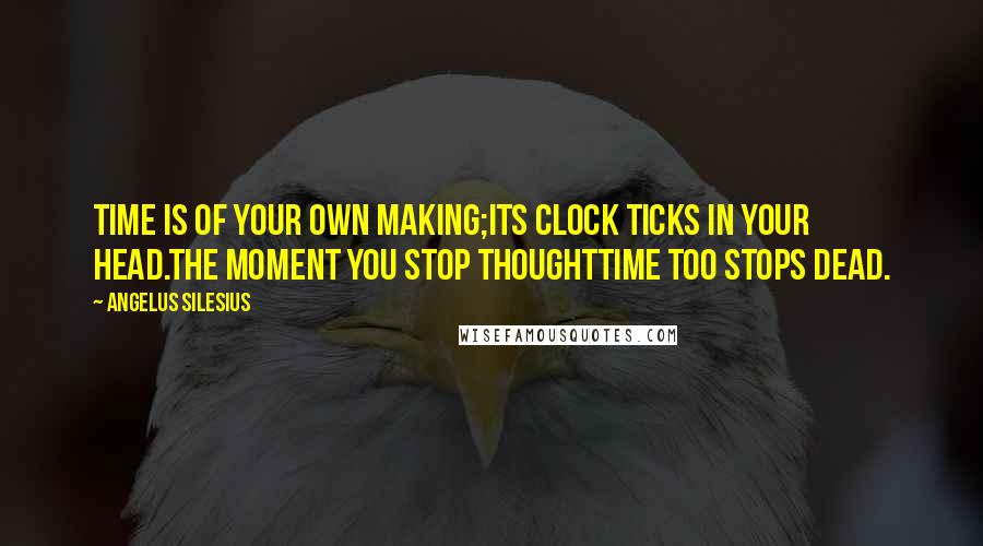 Angelus Silesius quotes: Time is of your own making;Its clock ticks in your head.The moment you stop thoughtTime too stops dead.