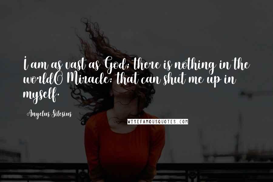 Angelus Silesius quotes: I am as vast as God; there is nothing in the worldO Miracle: that can shut me up in myself.