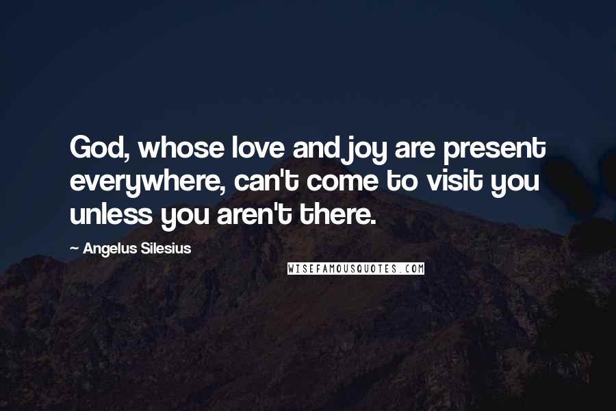 Angelus Silesius quotes: God, whose love and joy are present everywhere, can't come to visit you unless you aren't there.