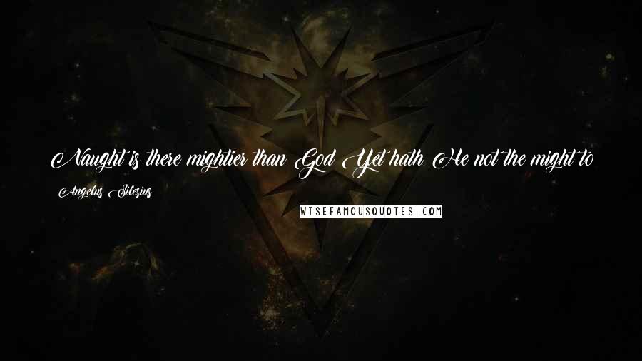 Angelus Silesius quotes: Naught is there mightier than God;Yet hath He not the might to turnMy Will from willing what it will,My yearning as it needs must yearn?