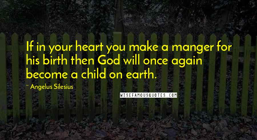 Angelus Silesius quotes: If in your heart you make a manger for his birth then God will once again become a child on earth.
