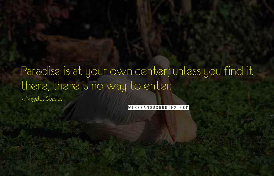 Angelus Silesius quotes: Paradise is at your own center; unless you find it there, there is no way to enter.