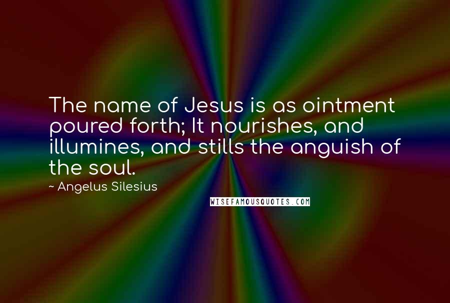 Angelus Silesius quotes: The name of Jesus is as ointment poured forth; It nourishes, and illumines, and stills the anguish of the soul.