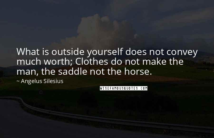 Angelus Silesius quotes: What is outside yourself does not convey much worth; Clothes do not make the man, the saddle not the horse.