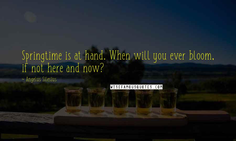 Angelus Silesius quotes: Springtime is at hand. When will you ever bloom, if not here and now?