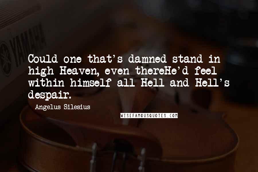 Angelus Silesius quotes: Could one that's damned stand in high Heaven, even thereHe'd feel within himself all Hell and Hell's despair.