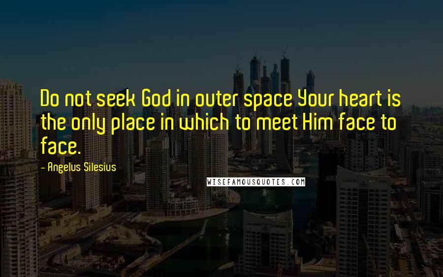 Angelus Silesius quotes: Do not seek God in outer space Your heart is the only place in which to meet Him face to face.