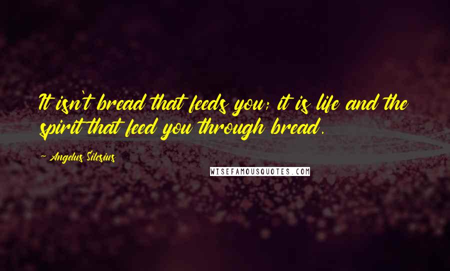 Angelus Silesius quotes: It isn't bread that feeds you; it is life and the spirit that feed you through bread.