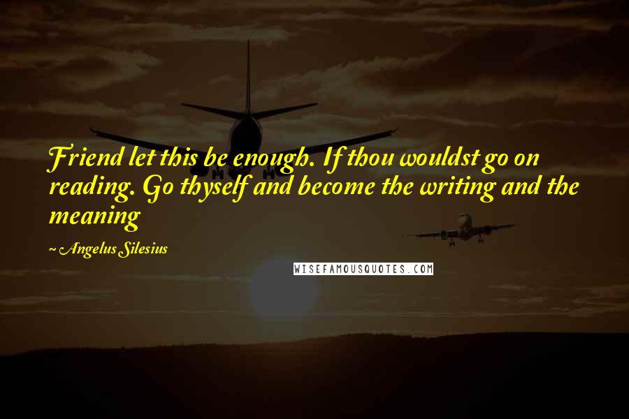 Angelus Silesius quotes: Friend let this be enough. If thou wouldst go on reading. Go thyself and become the writing and the meaning
