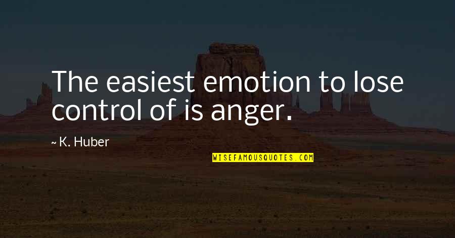 Anger And Control Quotes By K. Huber: The easiest emotion to lose control of is