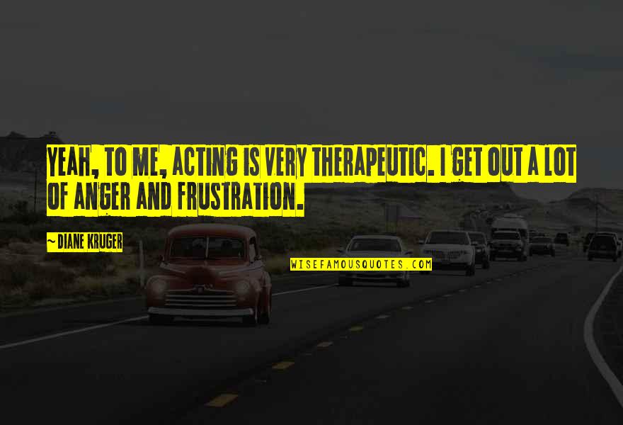 Anger And Frustration Quotes By Diane Kruger: Yeah, to me, acting is very therapeutic. I