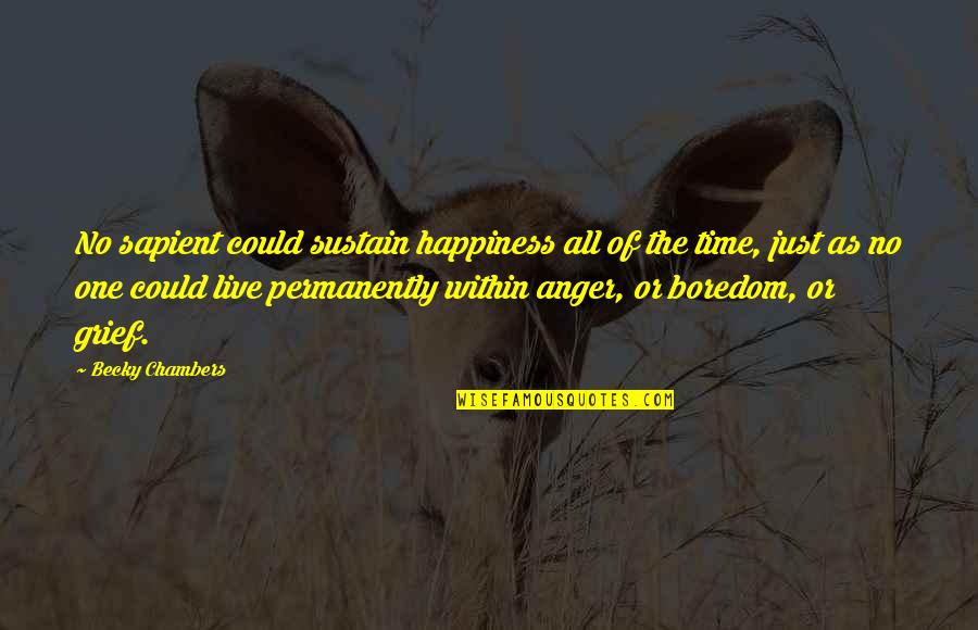 Anger And Grief Quotes By Becky Chambers: No sapient could sustain happiness all of the Anger And Grief Quotes By Becky Chambers: No sapient could sustain happiness all of the