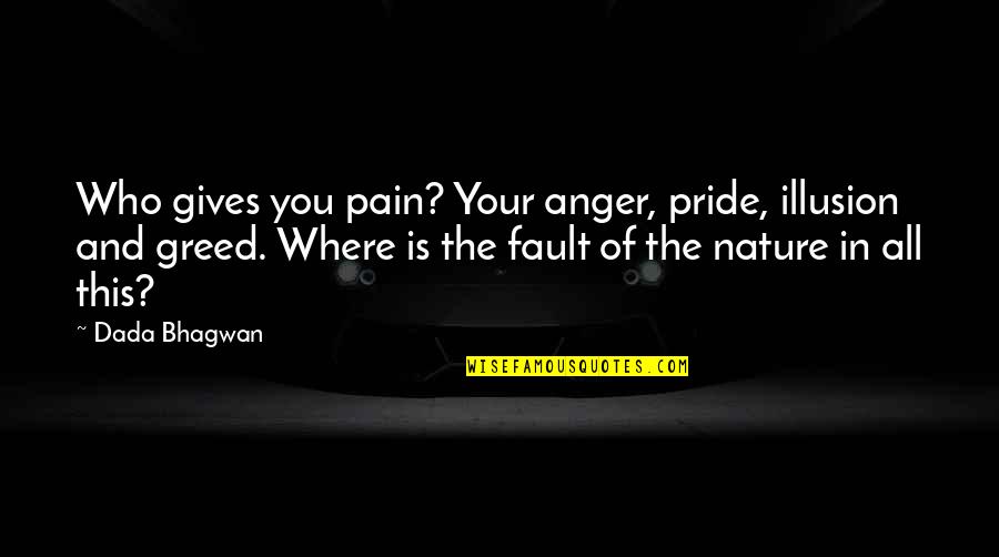 Anger And Pride Quotes By Dada Bhagwan: Who gives you pain? Your anger, pride, illusion Anger And Pride Quotes By Dada Bhagwan: Who gives you pain? Your anger, pride, illusion