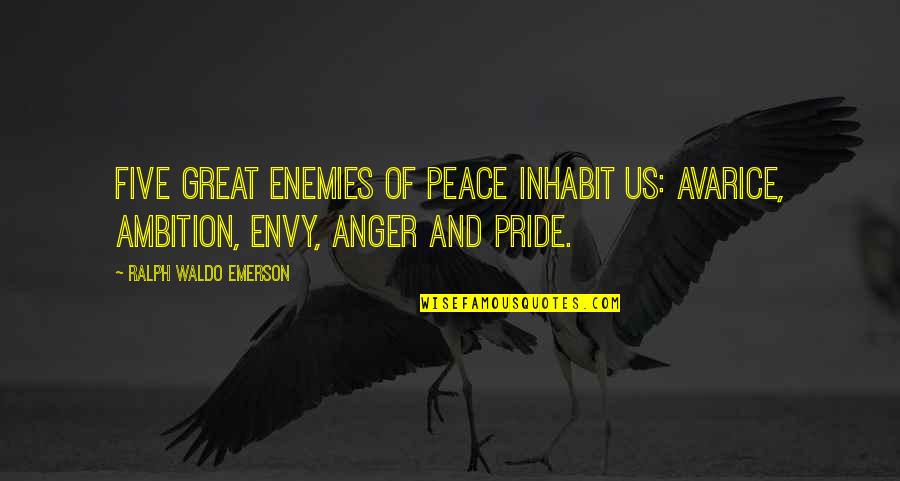 Anger And Pride Quotes By Ralph Waldo Emerson: Five great enemies of peace inhabit us: avarice, Anger And Pride Quotes By Ralph Waldo Emerson: Five great enemies of peace inhabit us: avarice,