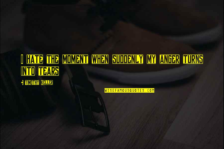 Anger And Sad Quotes By Timothy Keller: I hate the moment when suddenly my anger