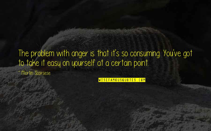 Anger Consuming Quotes By Martin Scorsese: The problem with anger is that it's so Anger Consuming Quotes By Martin Scorsese: The problem with anger is that it's so