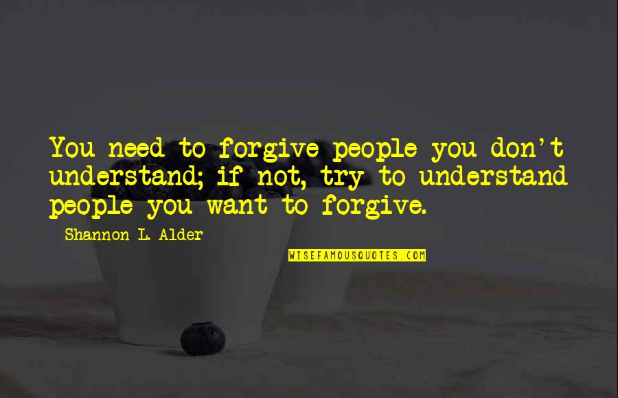 Anger Forgiveness Quotes By Shannon L. Alder: You need to forgive people you don't understand; Anger Forgiveness Quotes By Shannon L. Alder: You need to forgive people you don't understand;