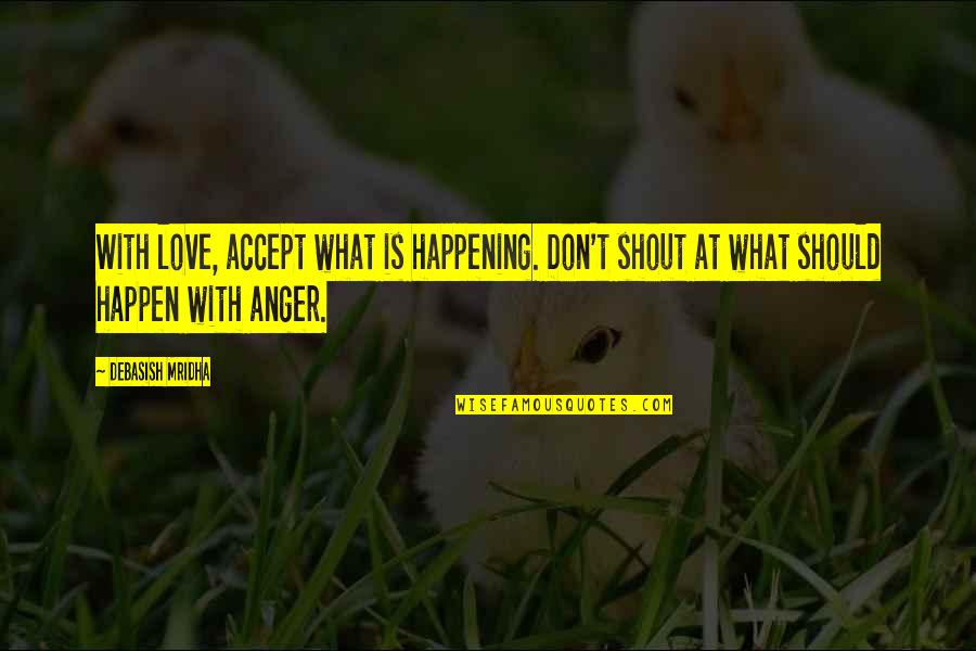 Anger Inspirational Quotes By Debasish Mridha: With love, accept what is happening. Don't shout