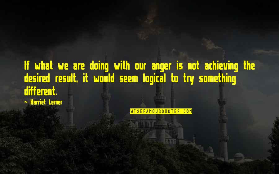 Anger Inspirational Quotes By Harriet Lerner: If what we are doing with our anger