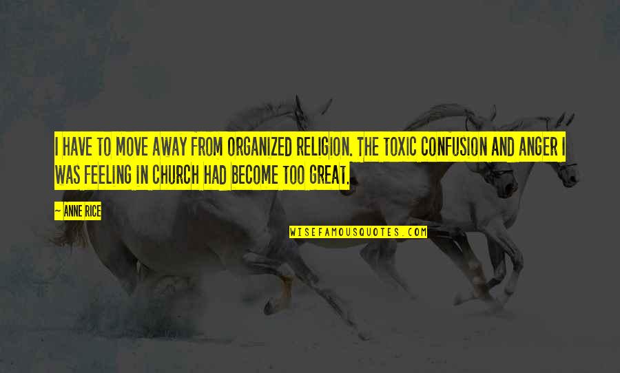Anger Is Toxic Quotes By Anne Rice: I have to move away from organized religion. Anger Is Toxic Quotes By Anne Rice: I have to move away from organized religion.