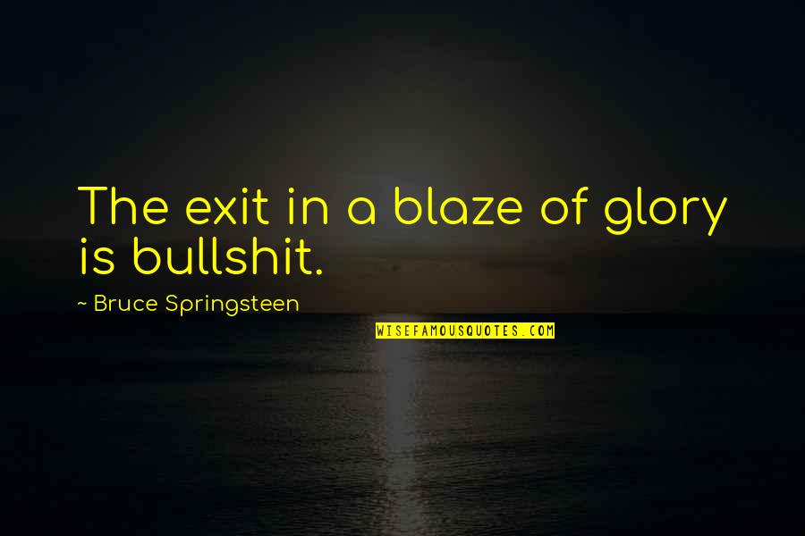 Anger Less Quotes By Bruce Springsteen: The exit in a blaze of glory is Anger Less Quotes By Bruce Springsteen: The exit in a blaze of glory is