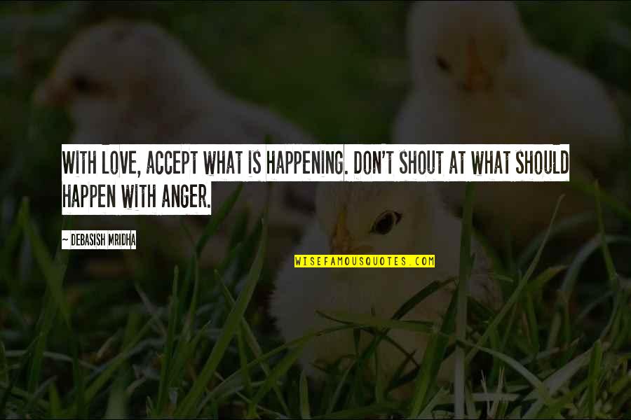 Anger Philosophy Quotes By Debasish Mridha: With love, accept what is happening. Don't shout