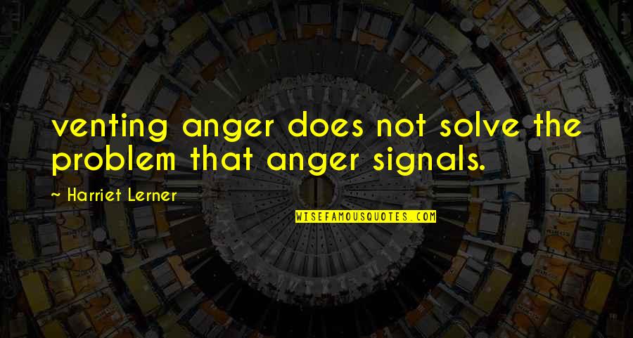 Anger Quotes By Harriet Lerner: venting anger does not solve the problem that