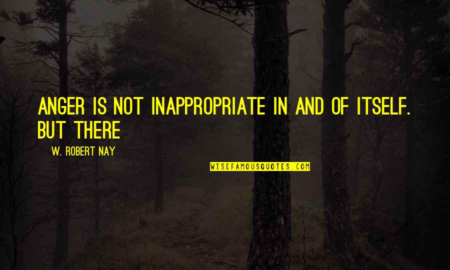 Anger Quotes By W. Robert Nay: Anger is not inappropriate in and of itself.