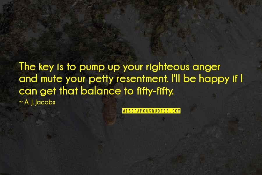 Anger Resentment Quotes By A. J. Jacobs: The key is to pump up your righteous Anger Resentment Quotes By A. J. Jacobs: The key is to pump up your righteous