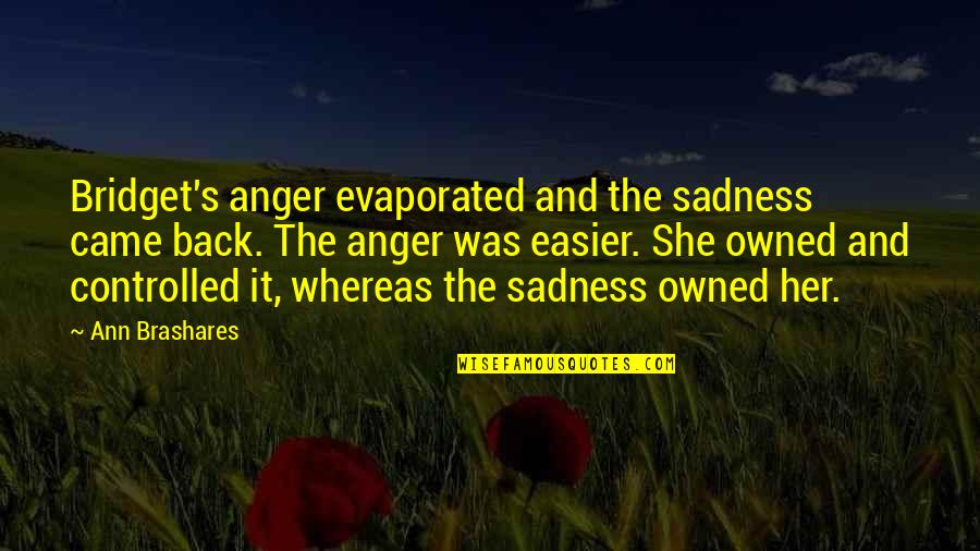 Anger Sadness Quotes By Ann Brashares: Bridget's anger evaporated and the sadness came back. Anger Sadness Quotes By Ann Brashares: Bridget's anger evaporated and the sadness came back.