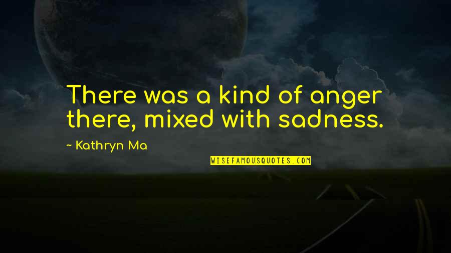 Anger Sadness Quotes By Kathryn Ma: There was a kind of anger there, mixed Anger Sadness Quotes By Kathryn Ma: There was a kind of anger there, mixed
