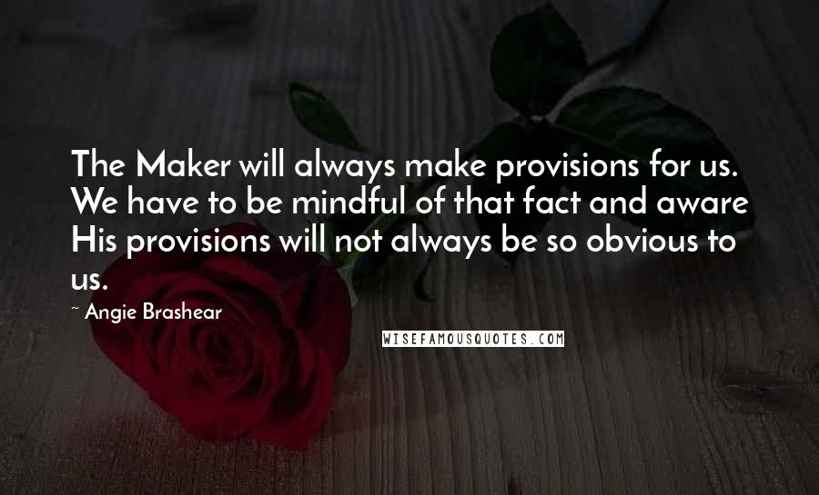 Angie Brashear quotes: The Maker will always make provisions for us. We have to be mindful of that fact and aware His provisions will not always be so obvious to us. Angie Brashear quotes: The Maker will always make provisions for us. We have to be mindful of that fact and aware His provisions will not always be so obvious to us.