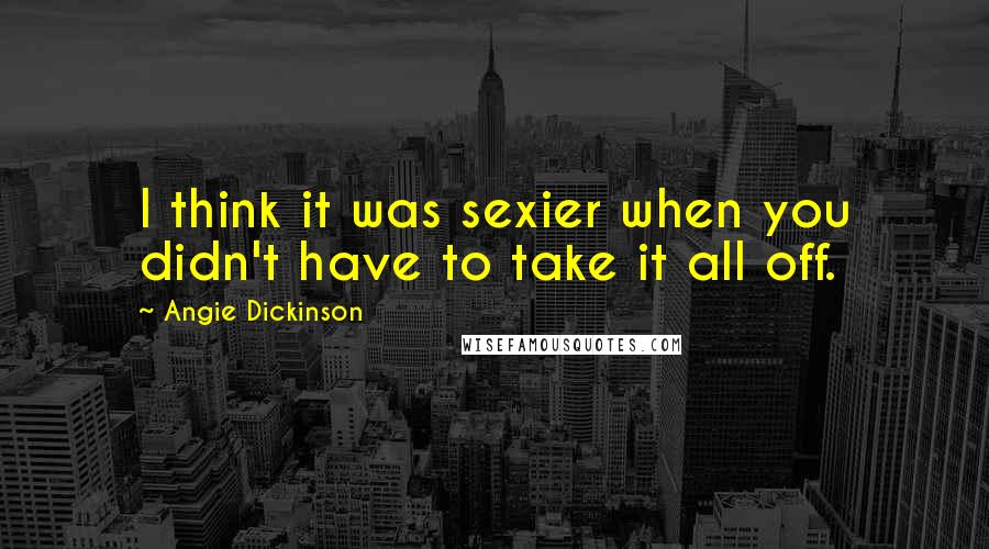 Angie Dickinson quotes: I think it was sexier when you didn't have to take it all off.