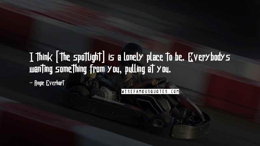 Angie Everhart quotes: I think [the spotlight] is a lonely place to be. Everybodys wanting something from you, pulling at you.