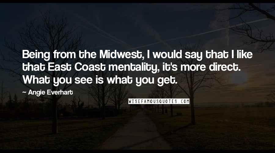 Angie Everhart quotes: Being from the Midwest, I would say that I like that East Coast mentality, it's more direct. What you see is what you get.