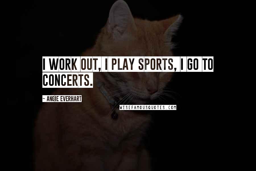 Angie Everhart quotes: I work out, I play sports, I go to concerts.