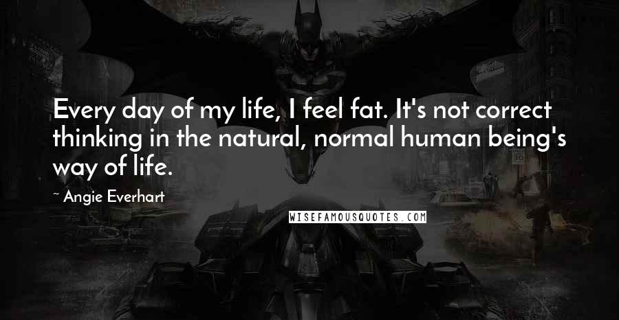 Angie Everhart quotes: Every day of my life, I feel fat. It's not correct thinking in the natural, normal human being's way of life. Angie Everhart quotes: Every day of my life, I feel fat. It's not correct thinking in the natural, normal human being's way of life.