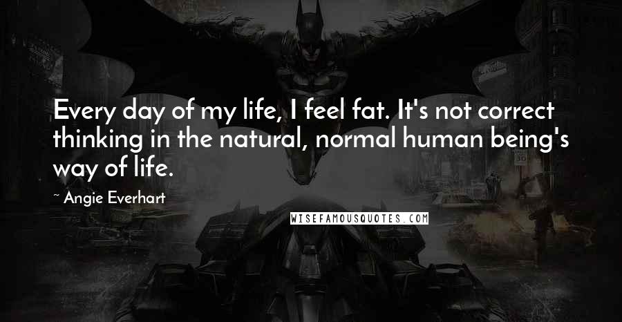 Angie Everhart quotes: Every day of my life, I feel fat. It's not correct thinking in the natural, normal human being's way of life.