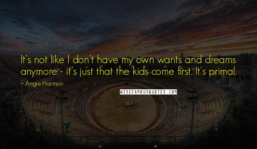 Angie Harmon quotes: It's not like I don't have my own wants and dreams anymore - it's just that the kids come first. It's primal. Angie Harmon quotes: It's not like I don't have my own wants and dreams anymore - it's just that the kids come first. It's primal.