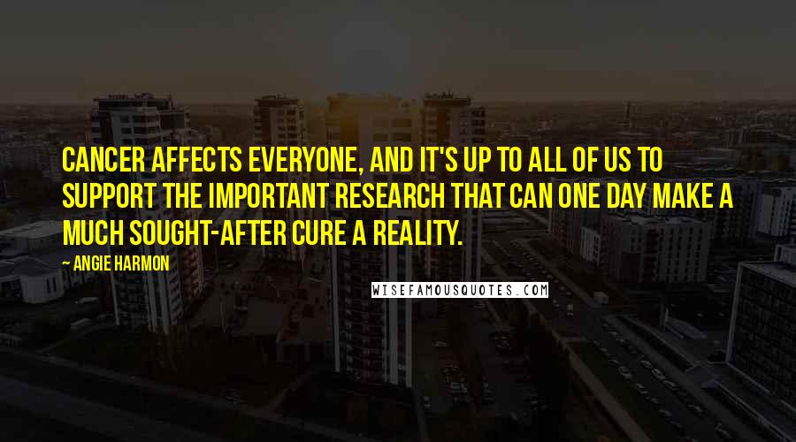 Angie Harmon quotes: Cancer affects everyone, and it's up to all of us to support the important research that can one day make a much sought-after cure a reality. Angie Harmon quotes: Cancer affects everyone, and it's up to all of us to support the important research that can one day make a much sought-after cure a reality.
