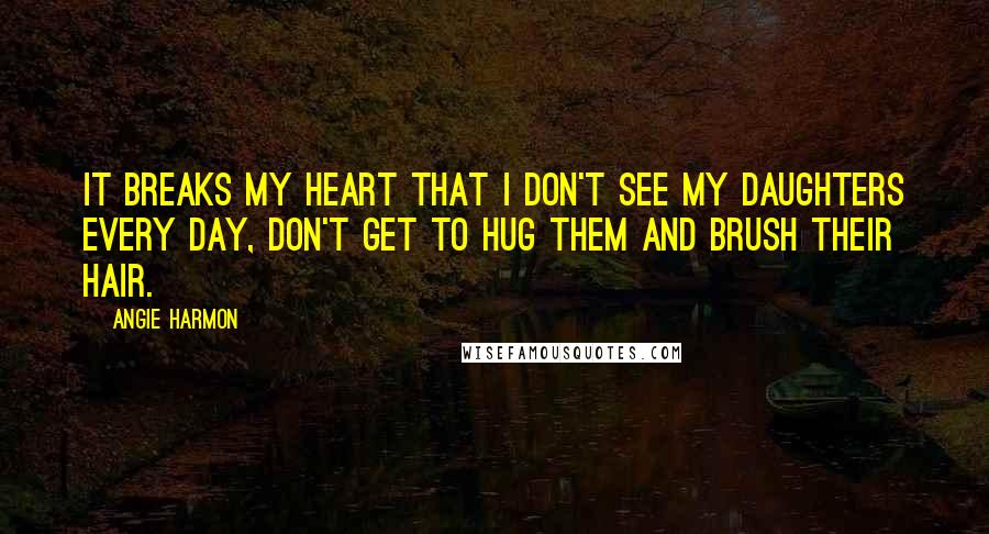 Angie Harmon quotes: It breaks my heart that I don't see my daughters every day, don't get to hug them and brush their hair. Angie Harmon quotes: It breaks my heart that I don't see my daughters every day, don't get to hug them and brush their hair.