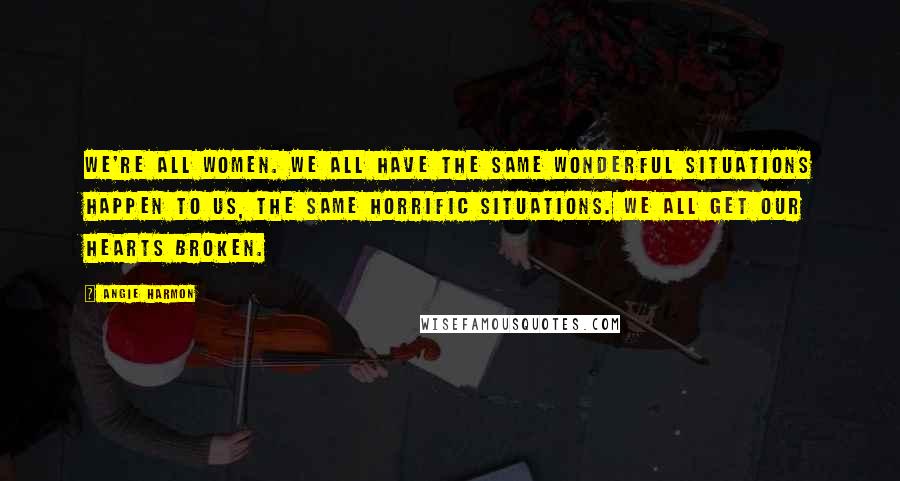 Angie Harmon quotes: We're all women. We all have the same wonderful situations happen to us, the same horrific situations. We all get our hearts broken. Angie Harmon quotes: We're all women. We all have the same wonderful situations happen to us, the same horrific situations. We all get our hearts broken.
