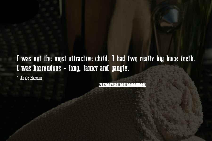 Angie Harmon quotes: I was not the most attractive child. I had two really big buck teeth. I was horrendous - long, lanky and gangly. Angie Harmon quotes: I was not the most attractive child. I had two really big buck teeth. I was horrendous - long, lanky and gangly.