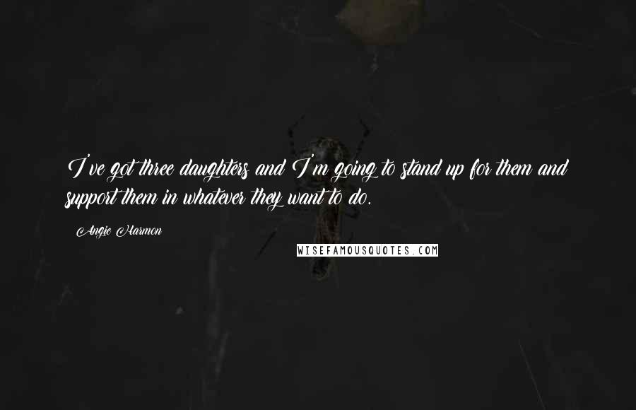 Angie Harmon quotes: I've got three daughters and I'm going to stand up for them and support them in whatever they want to do. Angie Harmon quotes: I've got three daughters and I'm going to stand up for them and support them in whatever they want to do.