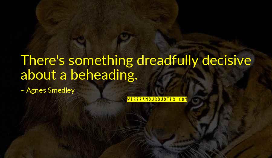 Angie Karan Quote Quotes By Agnes Smedley: There's something dreadfully decisive about a beheading. Angie Karan Quote Quotes By Agnes Smedley: There's something dreadfully decisive about a beheading.