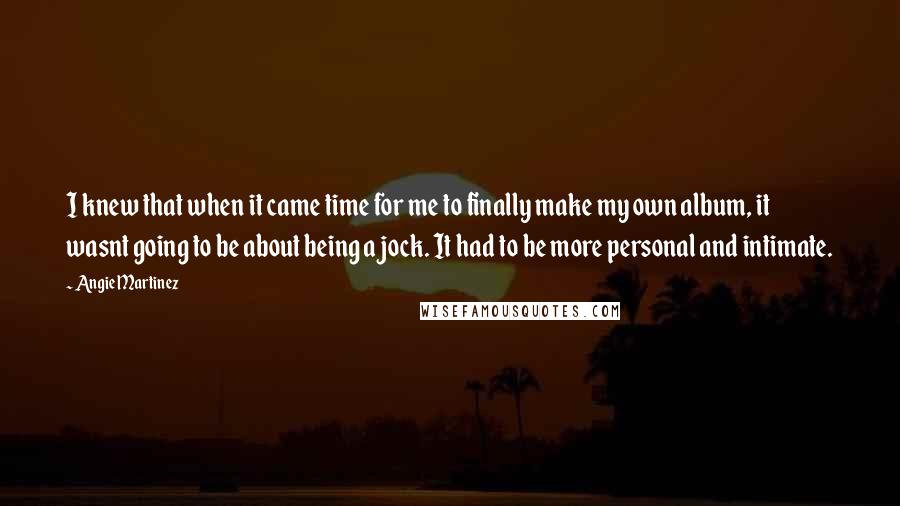 Angie Martinez quotes: I knew that when it came time for me to finally make my own album, it wasnt going to be about being a jock. It had to be more personal
